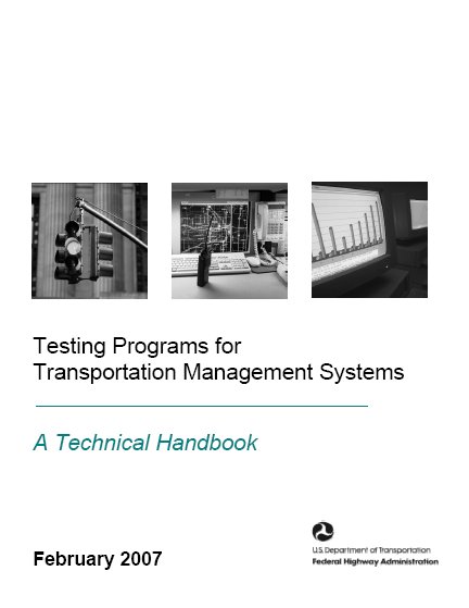Image shows photos of a traffic signal and computer screens showing data. Title below images is Testing Programs for Transportation Management Systems: A Technical Handbook. The image shows the date of publication, February 2007, and the logo for the USDOT's Federal Highway Administration.