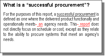 Text Box: What is a successful procurement?
For the purposes of this report, a successful procurement is defined as one where the delivered product functionally and operationally meets  an agency needs. This  report does not directly focus on schedule or cost, except as they relate to the ability to procure systems that meet an agencys needs. 

