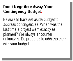 Text Box: Dont Negotiate Away Your Contingency Budget. 
Be sure to have set aside budget to address contingencies. When was the last time a project went exactly as planned? We always encounter unknowns. Be prepared to address them with your budget.  

